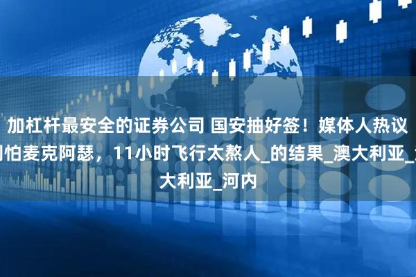 加杠杆最安全的证券公司 国安抽好签！媒体人热议：别怕麦克阿瑟，11小时飞行太熬人_的结果_澳大利亚_河内