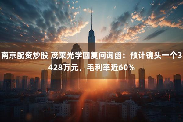 南京配资炒股 茂莱光学回复问询函：预计镜头一个3428万元，毛利率近60%