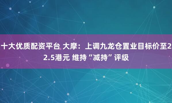 十大优质配资平台 大摩：上调九龙仓置业目标价至22.5港元 维持“减持”评级