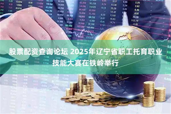 股票配资查询论坛 2025年辽宁省职工托育职业技能大赛在铁岭举行