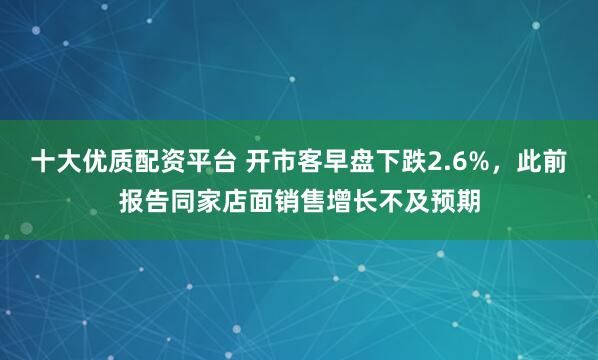 十大优质配资平台 开市客早盘下跌2.6%，此前报告同家店面销售增长不及预期