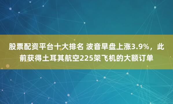 股票配资平台十大排名 波音早盘上涨3.9%，此前获得土耳其航空225架飞机的大额订单