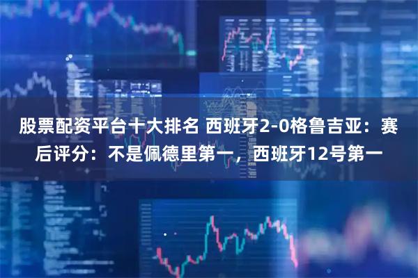 股票配资平台十大排名 西班牙2-0格鲁吉亚：赛后评分：不是佩德里第一，西班牙12号第一