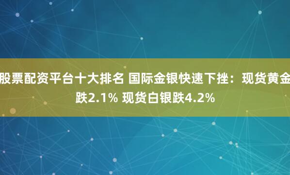 股票配资平台十大排名 国际金银快速下挫：现货黄金跌2.1% 现货白银跌4.2%