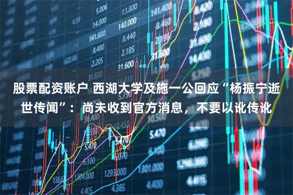 股票配资账户 西湖大学及施一公回应“杨振宁逝世传闻”：尚未收到官方消息，不要以讹传讹