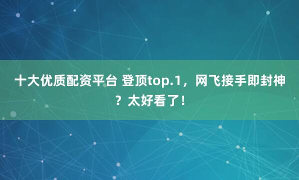 十大优质配资平台 登顶top.1，网飞接手即封神？太好看了！