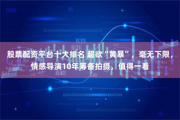 股票配资平台十大排名 超欲“黄暴”，毫无下限，情感导演10年筹备拍摄，值得一看