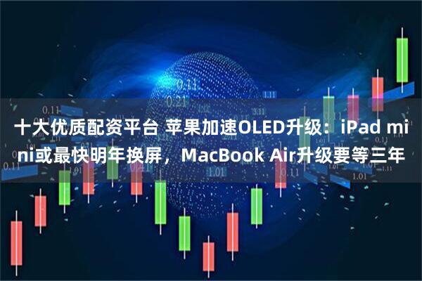 十大优质配资平台 苹果加速OLED升级：iPad mini或最快明年换屏，MacBook Air升级要等三年