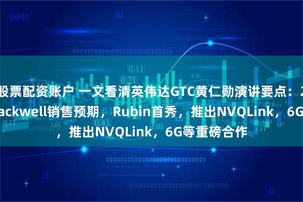 股票配资账户 一文看清英伟达GTC黄仁勋演讲要点：2000万块Blackwell销售预期，Rubin首秀，推出NVQLink，6G等重磅合作