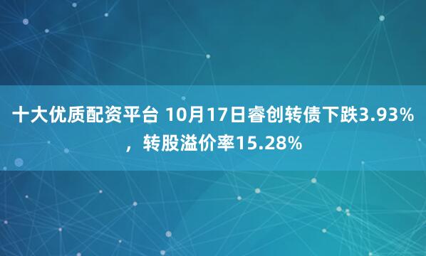 十大优质配资平台 10月17日睿创转债下跌3.93%，转股溢价率15.28%