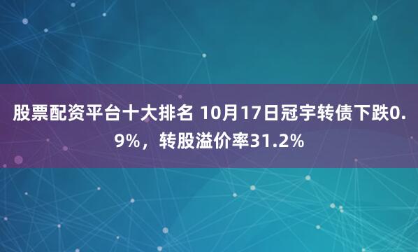 股票配资平台十大排名 10月17日冠宇转债下跌0.9%，转股溢价率31.2%