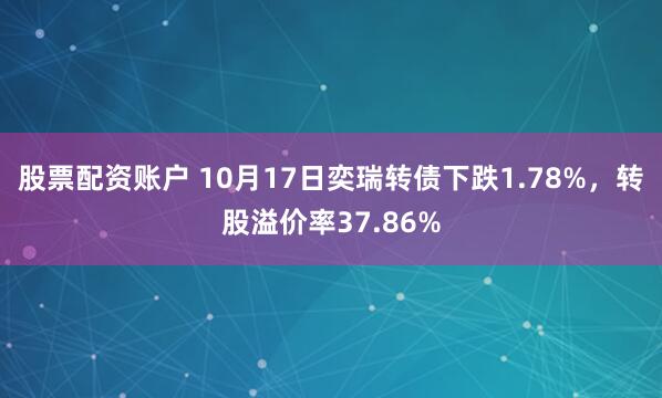 股票配资账户 10月17日奕瑞转债下跌1.78%，转股溢价率37.86%