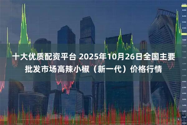 十大优质配资平台 2025年10月26日全国主要批发市场高辣小椒（新一代）价格行情