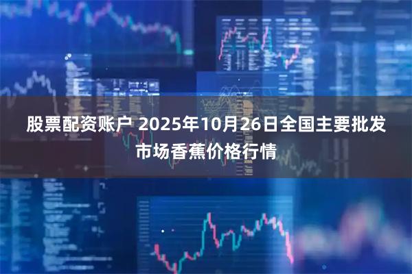 股票配资账户 2025年10月26日全国主要批发市场香蕉价格行情