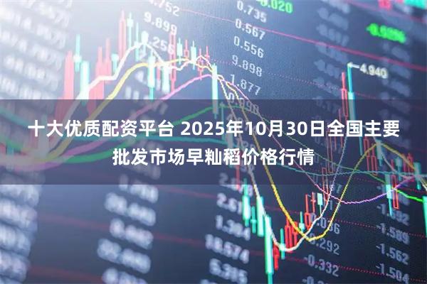 十大优质配资平台 2025年10月30日全国主要批发市场早籼稻价格行情
