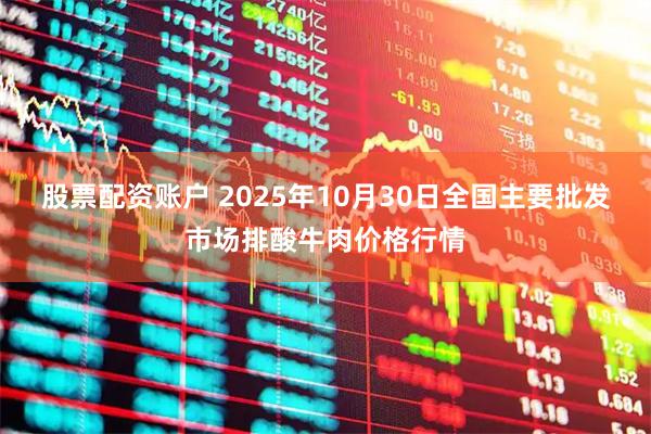 股票配资账户 2025年10月30日全国主要批发市场排酸牛肉价格行情