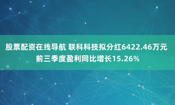股票配资在线导航 联科科技拟分红6422.46万元 前三季度盈利同比增长15.26%