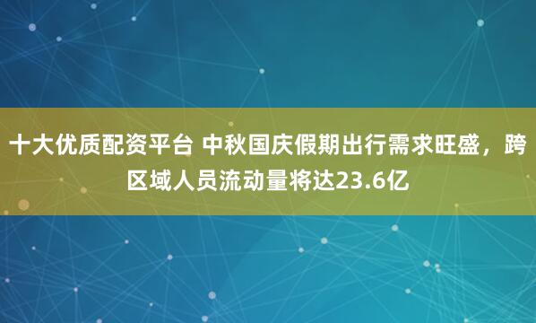 十大优质配资平台 中秋国庆假期出行需求旺盛，跨区域人员流动量将达23.6亿