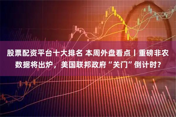 股票配资平台十大排名 本周外盘看点丨重磅非农数据将出炉，美国联邦政府“关门”倒计时？