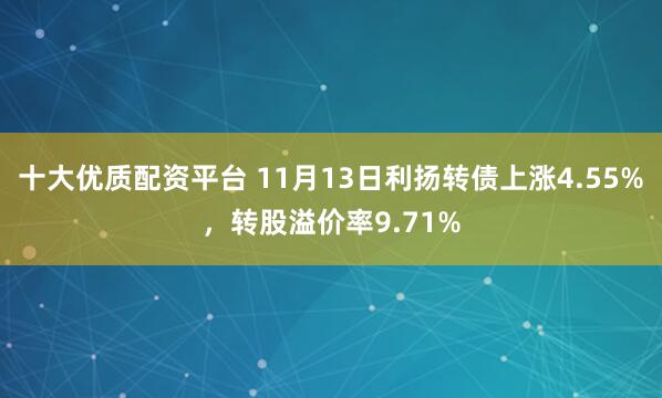 十大优质配资平台 11月13日利扬转债上涨4.55%，转股溢价率9.71%