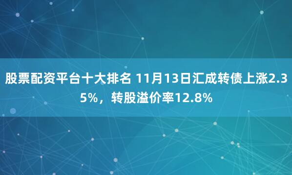 股票配资平台十大排名 11月13日汇成转债上涨2.35%，转股溢价率12.8%