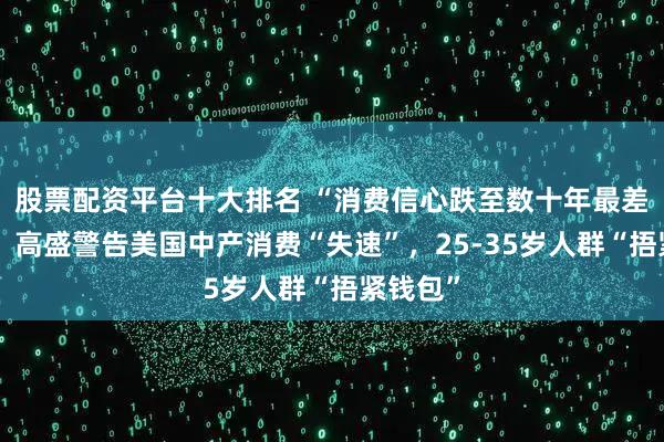股票配资平台十大排名 “消费信心跌至数十年最差水平”！高盛警告美国中产消费“失速”，25-35岁人群“捂紧钱包”