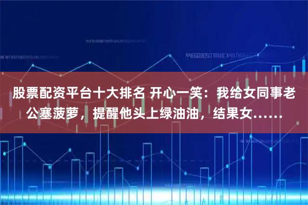 股票配资平台十大排名 开心一笑：我给女同事老公塞菠萝，提醒他头上绿油油，结果女……