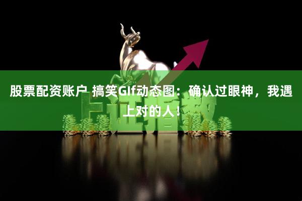 股票配资账户 搞笑GIf动态图：确认过眼神，我遇上对的人！