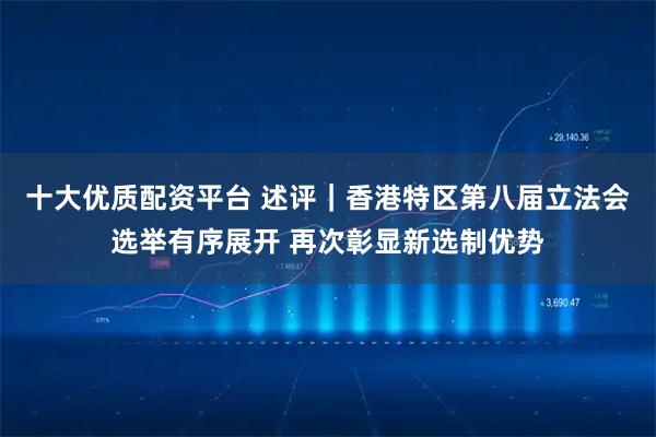 十大优质配资平台 述评｜香港特区第八届立法会选举有序展开 再次彰显新选制优势