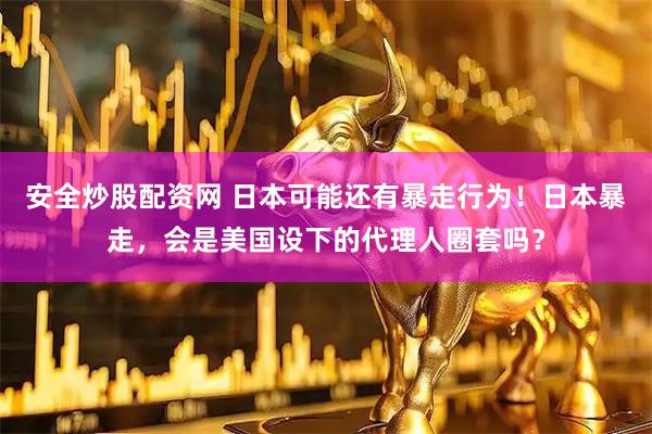 安全炒股配资网 日本可能还有暴走行为！日本暴走，会是美国设下的代理人圈套吗？