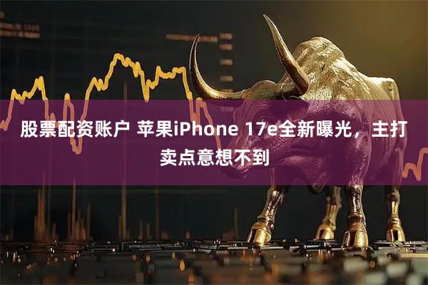 股票配资账户 苹果iPhone 17e全新曝光，主打卖点意想不到