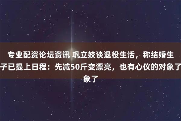 专业配资论坛资讯 巩立姣谈退役生活,称结婚生子已提上日程:先减50斤变漂亮,也有心仪的对象了