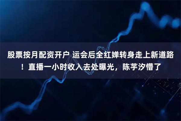 股票按月配资开户 运会后全红婵转身走上新道路!直播一小时收入去处曝光,陈芋汐懵了