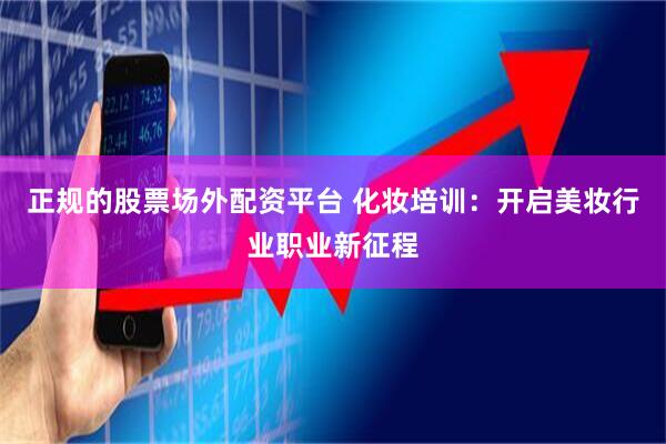 正规的股票场外配资平台 化妆培训：开启美妆行业职业新征程