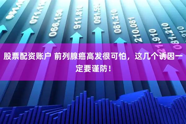 股票配资账户 前列腺癌高发很可怕，这几个诱因一定要谨防！