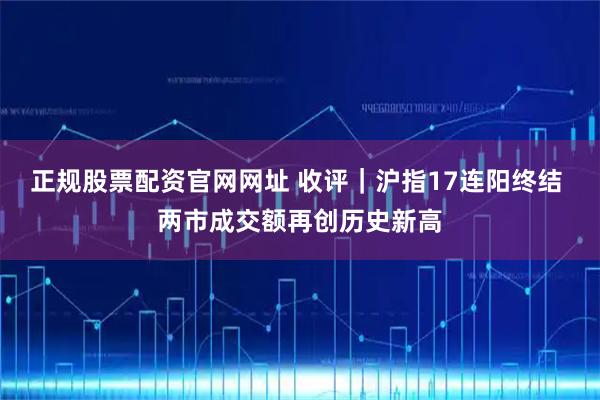 正规股票配资官网网址 收评｜沪指17连阳终结 两市成交额再创历史新高