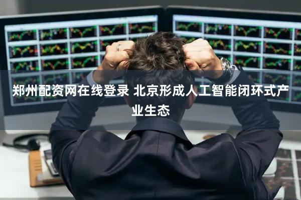 郑州配资网在线登录 北京形成人工智能闭环式产业生态