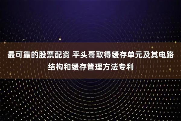 最可靠的股票配资 平头哥取得缓存单元及其电路结构和缓存管理方法专利