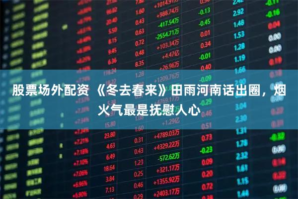 股票场外配资 《冬去春来》田雨河南话出圈，烟火气最是抚慰人心