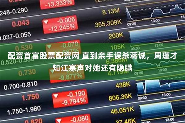 配资首富股票配资网 直到亲手误杀蒋诚，周瑾才知江寒声对她还有隐瞒