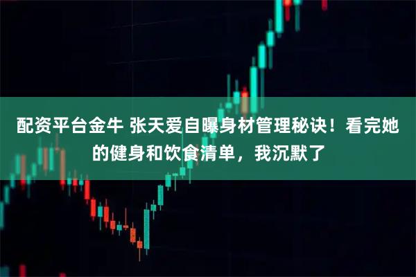 配资平台金牛 张天爱自曝身材管理秘诀！看完她的健身和饮食清单，我沉默了