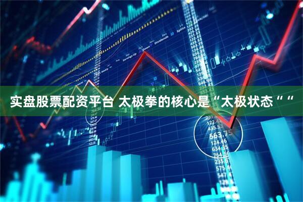 实盘股票配资平台 太极拳的核心是“太极状态““
