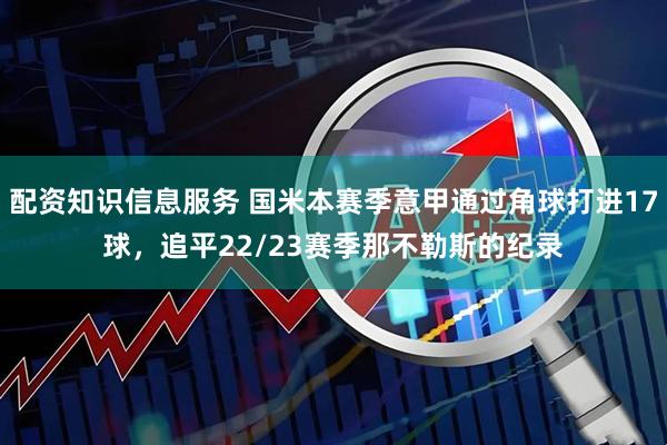 配资知识信息服务 国米本赛季意甲通过角球打进17球，追平22/23赛季那不勒斯的纪录