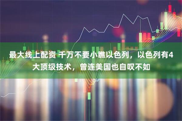 最大线上配资 千万不要小瞧以色列，以色列有4大顶级技术，曾连美国也自叹不如