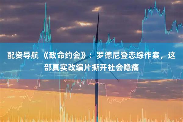 配资导航 《致命约会》：罗德尼登恋综作案，这部真实改编片撕开社会隐痛