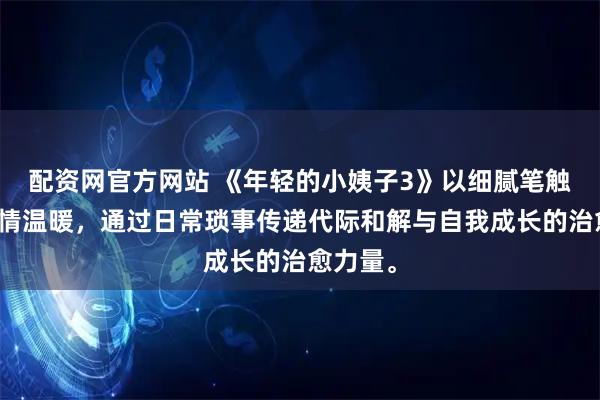 配资网官方网站 《年轻的小姨子3》以细腻笔触展现亲情温暖，通过日常琐事传递代际和解与自我成长的治愈力量。