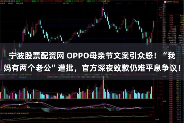 宁波股票配资网 OPPO母亲节文案引众怒！“我妈有两个老公”遭批，官方深夜致歉仍难平息争议！
