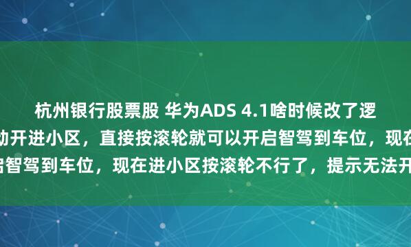 杭州银行股票股 华为ADS 4.1啥时候改了逻辑，以前无任何导航，手动开进小区，直接按滚轮就可以开启智驾到车位，现在进小区按滚轮不行了，提示无法开启巡航？