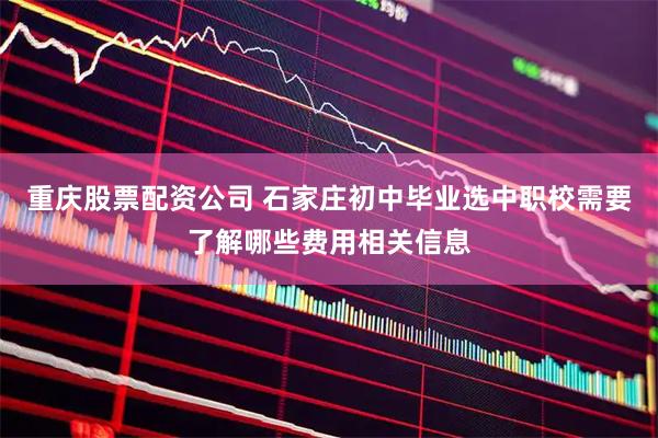 重庆股票配资公司 石家庄初中毕业选中职校需要了解哪些费用相关信息