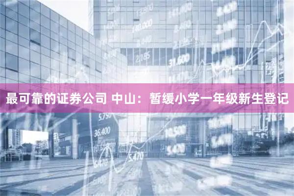 最可靠的证券公司 中山：暂缓小学一年级新生登记